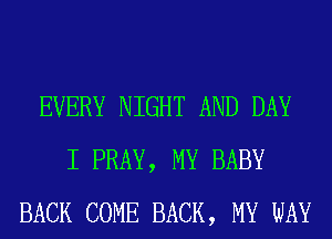 EVERY NIGHT AND DAY
I PRAY, MY BABY
BACK COME BACK, MY WAY