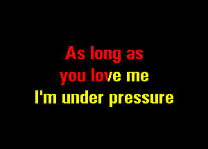 As long as

you love me
I'm under pressure