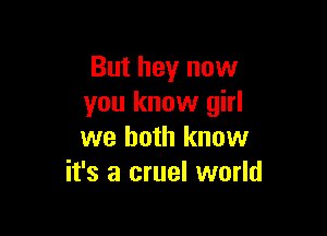 But hey now
you know girl

we both know
it's a cruel world