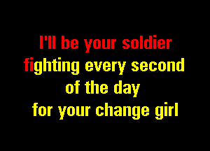 I'll be your soldier
fighting every second

of the day
for your change girl