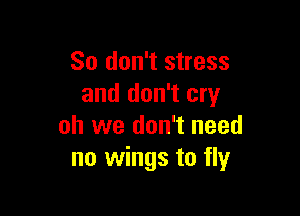 So don't stress
and don't cry

oh we don't need
no wings to fly