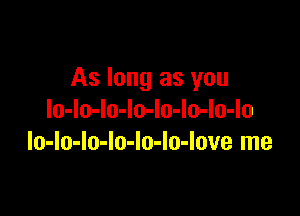 As long as you

lo-lo-lo-lo-Io-lo-lo-lo
lo-lo-lo-lo-lo-lo-love me