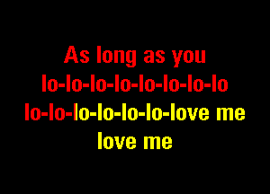 As long as you
Io-lo-lo-lo-lo-lo-lo-lo

lo-lo-Io-Io-lo-lo-love me
love me