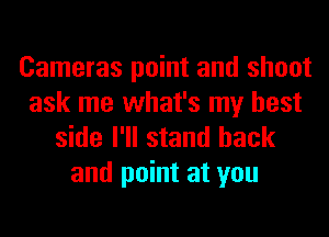 Cameras point and shoot
ask me what's my best
side I'll stand back

and point at you