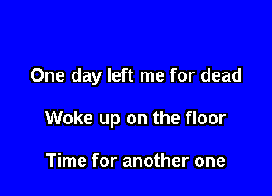 One day left me for dead

Woke up on the floor

Time for another one