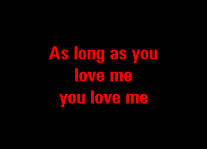 As long as you

love me
you love me