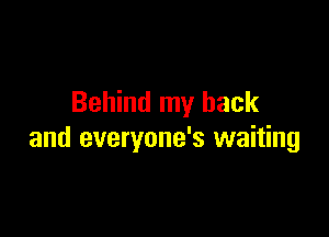 Behind my back

and everyone's waiting