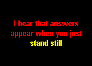 I hear that answers

appear when you just
stand still