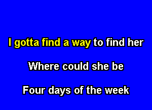 I gotta find a way to find her

Where could she be

Four days of the week