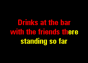 Drinks at the bar

with the friends there
standing so far