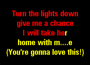 Turn the lights down
give me a chance
I will take her
home with m....e
(You're gonna love this!)