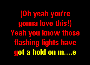 (Oh yeah you're
gonna love this!)
Yeah you know those
flashing lights have

got a hold on m....e l