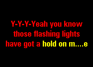 Y-Y-Y-Yeah you know

those flashing lights
have got a hold on m....e