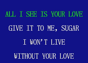 ALL I SEE IS YOUR LOVE
GIVE IT TO ME, SUGAR
I WON T LIVE
WITHOUT YOUR LOVE
