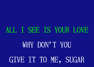 ALL I SEE IS YOUR LOVE
WHY DOW T YOU
GIVE IT TO ME, SUGAR