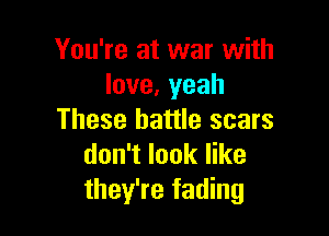 You're at war with
love,yeah

These battle scars
don't look like
they're fading