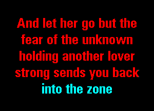 And let her go but the
fear of the unknown
holding another lover
strong sends you back
into the zone