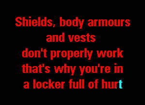 Shields, body armours
and vests

don't properly work
that's why you're in
a locker full of hurt