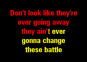 Don't look like they're
ever going away

they ain't ever
gonna change
these battle