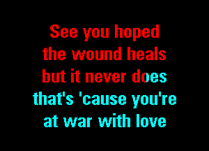 See you hoped
the wound heals

but it never does
that's 'cause you're
at war with love