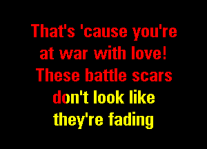 That's 'cause you're
at war with love!

These battle scars
don't look like
they're fading