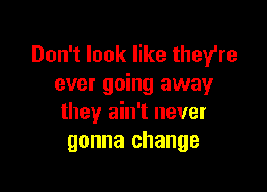 Don't look like they're
ever going away

they ain't never
gonna change