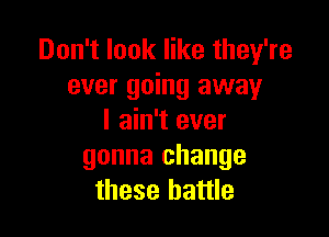 Don't look like they're
ever going away

I ain't ever
gonna change
these battle