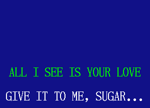 ALL I SEE IS YOUR LOVE
GIVE IT TO ME, SUGAR...