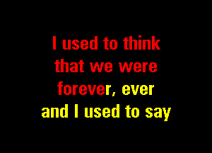 I used to think
that we were

forever, ever
and I used to say