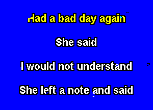 Had a bad day again
She said

I would not understand

She left a note .and said