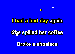 I had a bad day again

She spilled her coffee

Broke a shoelace
