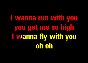 I wanna run with you
you get me so high

I wanna fly with you
oh oh