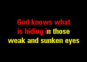 God knows what

is hiding in those
weak and sunken eyes