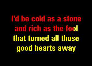 I'd be cold as a stone
and rich as the fool

that turned all those
good hearts away