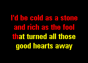 I'd be cold as a stone
and rich as the fool

that turned all those
good hearts away