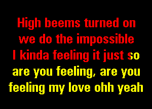 High heems turned on
we do the impossible
I kinda feeling it iust so
are you feeling, are you
feeling my love ohh yeah