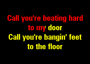 Call you're heating hard
to my door

Call you're hangin' feet
to the floor