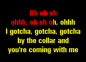Oh oh oh
ohhh, oh oh oh, ohhh
I gotcha, gotcha, gotcha
by the collar and
you're coming with me