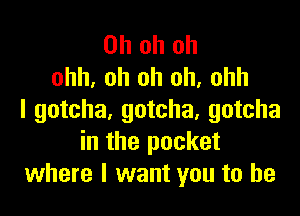 Ohohoh
ohh, oh oh uh, ohh

I gotcha, gotcha, gotcha
in the pocket
where I want you to he
