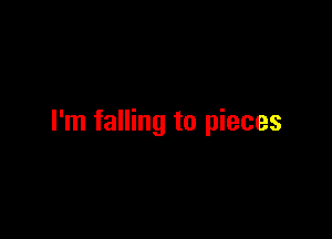 I'm falling to pieces