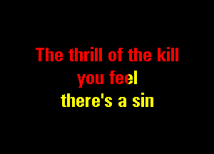 The thrill of the kill

you feel
there's a sin