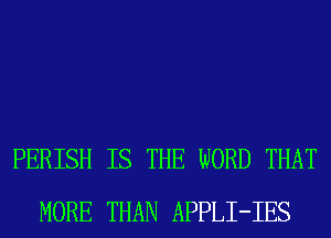 PERISH IS THE WORD THAT
MORE THAN APPLI-IES