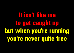 It isn't like me
to get caught up
but when you're running
you're never quite free