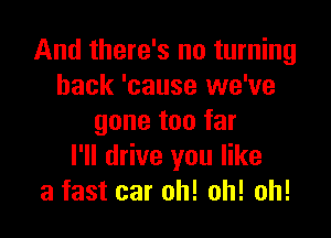 And there's no turning
back 'cause we've

gone too far
I'll drive you like
a fast car oh! oh! oh!