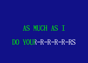 AS MUCH AS I

DO YOUR-R-R-R-R-RS