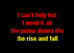 I can't help but
I need it all

the prima donna life
the rise and fall