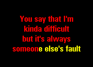 You say that I'm
kinda difficult

but it's always
someone else's fault