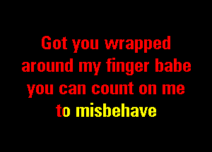 Got you wrapped
around my finger babe

you can count on me
to mishehave