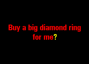 Buy a big diamond ring

for me?