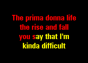 The prima donna life
the rise and fall

you say that I'm
kinda difficult